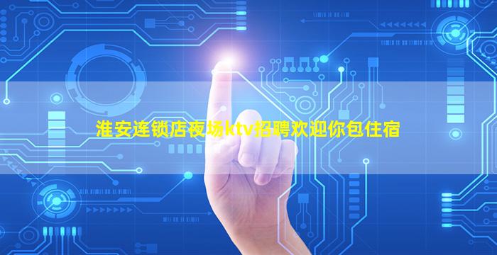 淮安连锁店夜场ktv招聘欢迎你包住宿